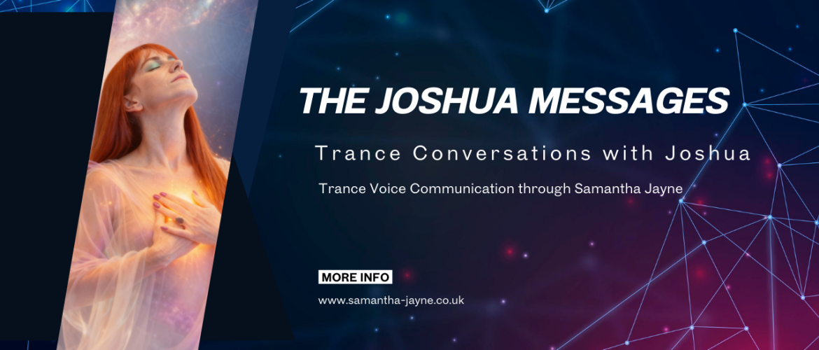 TRANSCRIPT OF TRANCE VOICE COMMUNICATION WITH JOSHUA THROUGH TRANCE VOICE MEDIUM SAMANTHA JAYNE